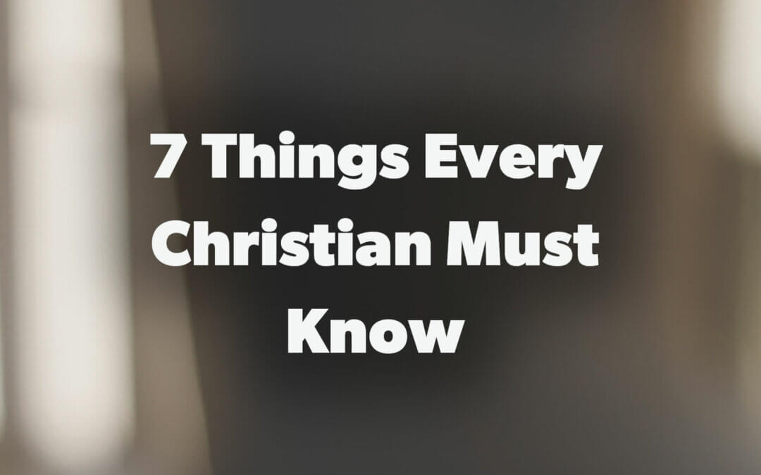 7 Things Every Christian Must Know!