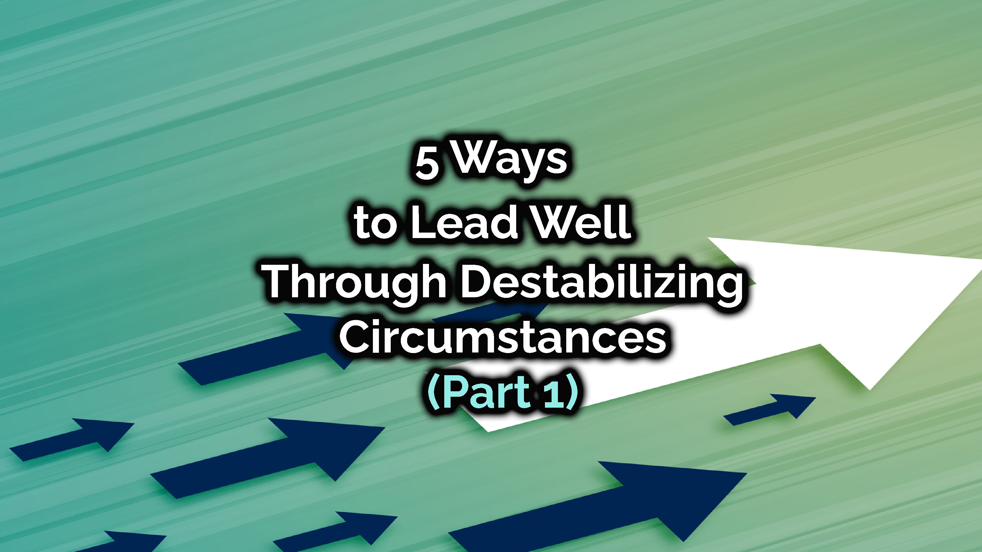 5 Ways to Lead Well Through Destabilizing Circumstances (Part 1)